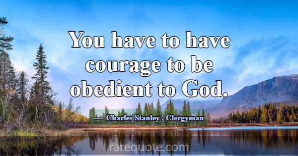 You have to have courage to be obedient to God.... -Charles Stanley
