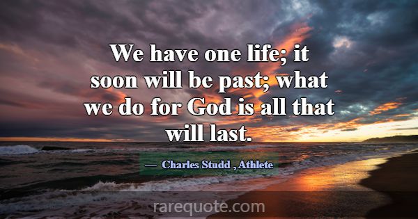 We have one life; it soon will be past; what we do... -Charles Studd