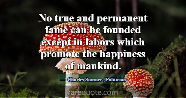 No true and permanent fame can be founded except i... -Charles Sumner