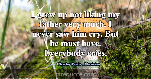 I grew up not liking my father very much. I never ... -Charley Pride
