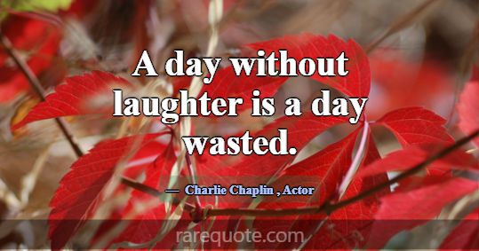 A day without laughter is a day wasted.... -Charlie Chaplin