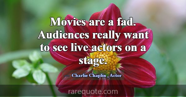 Movies are a fad. Audiences really want to see liv... -Charlie Chaplin