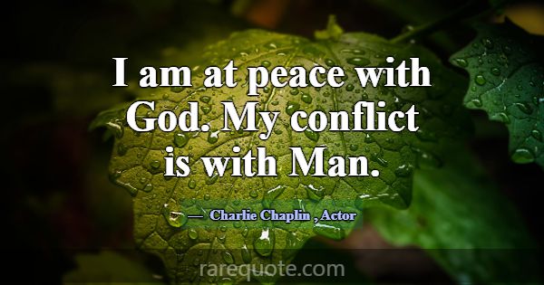 I am at peace with God. My conflict is with Man.... -Charlie Chaplin
