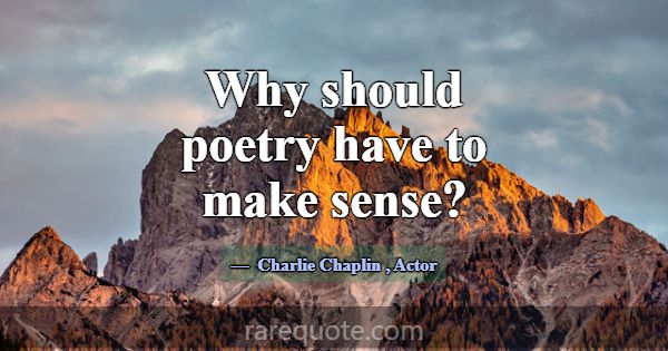 Why should poetry have to make sense?... -Charlie Chaplin