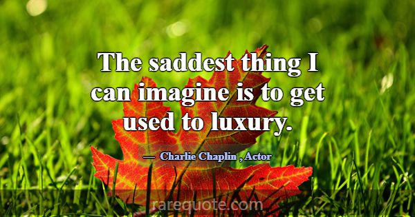The saddest thing I can imagine is to get used to ... -Charlie Chaplin