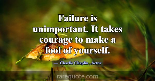 Failure is unimportant. It takes courage to make a... -Charlie Chaplin