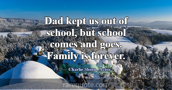 Dad kept us out of school, but school comes and go... -Charlie Sheen