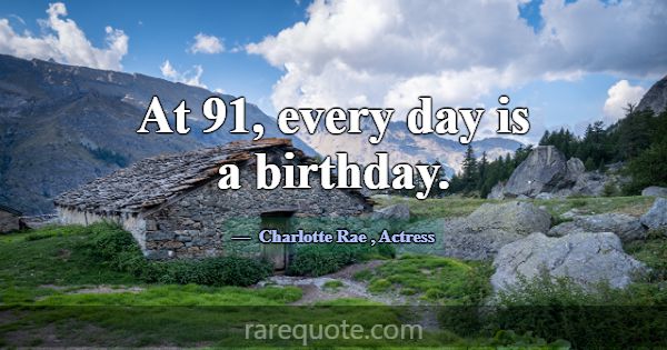 At 91, every day is a birthday.... -Charlotte Rae