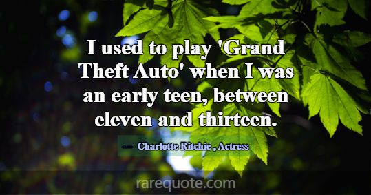 I used to play 'Grand Theft Auto' when I was an ea... -Charlotte Ritchie