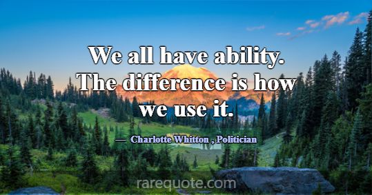 We all have ability. The difference is how we use ... -Charlotte Whitton