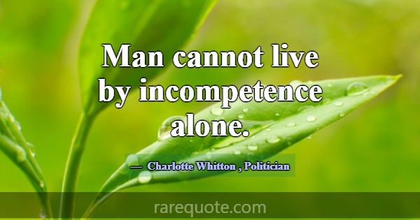 Man cannot live by incompetence alone.... -Charlotte Whitton