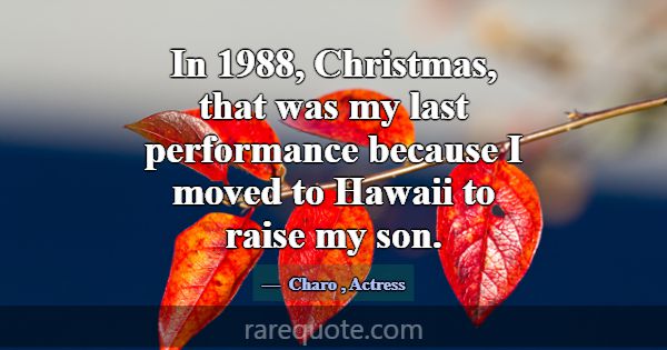 In 1988, Christmas, that was my last performance b... -Charo