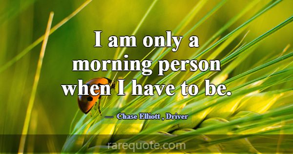 I am only a morning person when I have to be.... -Chase Elliott