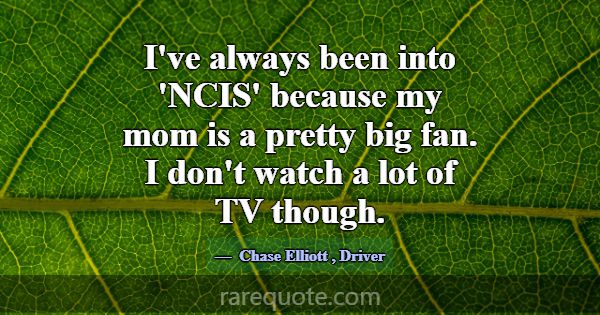 I've always been into 'NCIS' because my mom is a p... -Chase Elliott