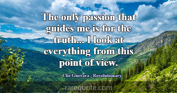 The only passion that guides me is for the truth..... -Che Guevara