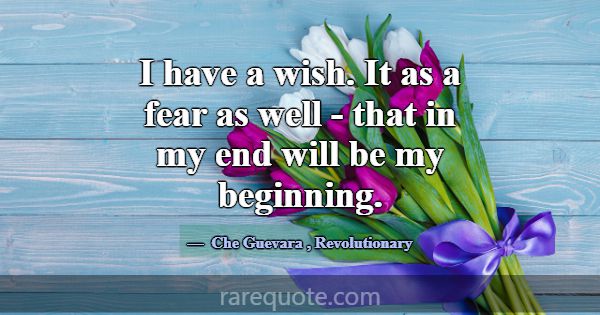 I have a wish. It as a fear as well - that in my e... -Che Guevara