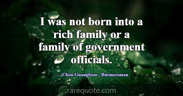 I was not born into a rich family or a family of g... -Chen Guangbiao