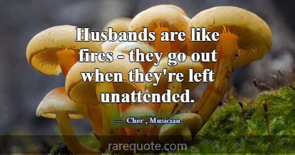 Husbands are like fires - they go out when they're... -Cher