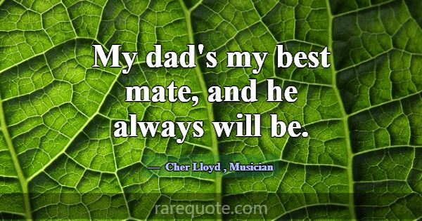 My dad's my best mate, and he always will be.... -Cher Lloyd