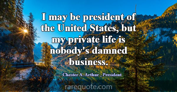 I may be president of the United States, but my pr... -Chester A. Arthur