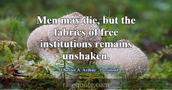Men may die, but the fabrics of free institutions ... -Chester A. Arthur