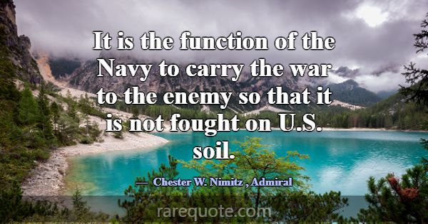 It is the function of the Navy to carry the war to... -Chester W. Nimitz