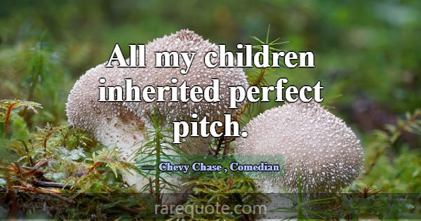 All my children inherited perfect pitch.... -Chevy Chase