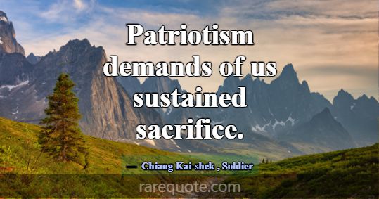 Patriotism demands of us sustained sacrifice.... -Chiang Kai-shek