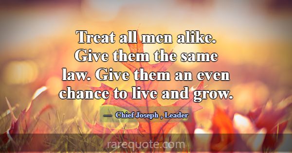 Treat all men alike. Give them the same law. Give ... -Chief Joseph