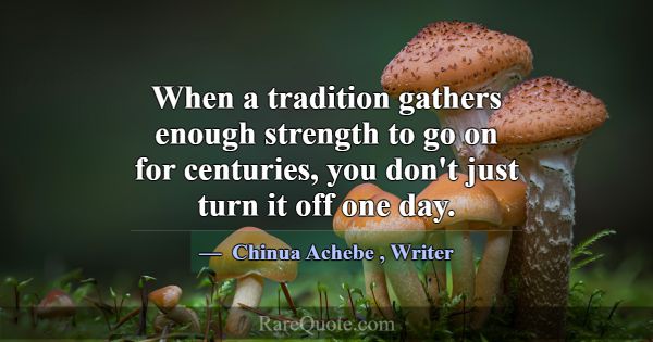 When a tradition gathers enough strength to go on ... -Chinua Achebe