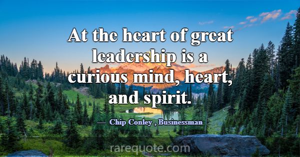 At the heart of great leadership is a curious mind... -Chip Conley