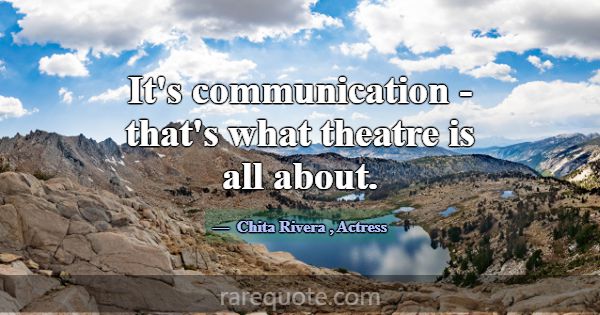 It's communication - that's what theatre is all ab... -Chita Rivera