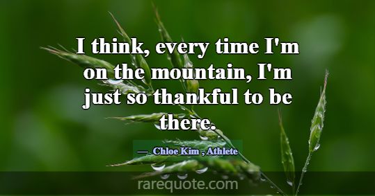 I think, every time I'm on the mountain, I'm just ... -Chloe Kim