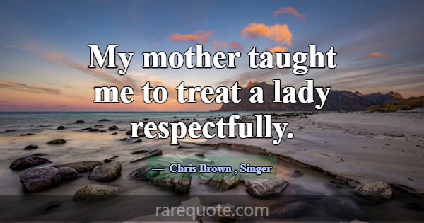My mother taught me to treat a lady respectfully.... -Chris Brown