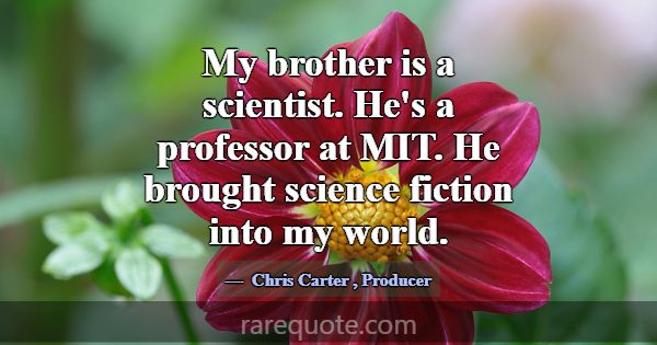 My brother is a scientist. He's a professor at MIT... -Chris Carter
