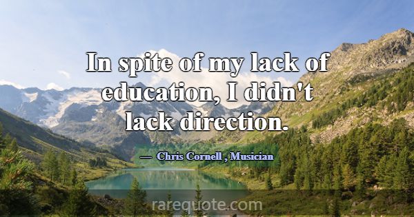 In spite of my lack of education, I didn't lack di... -Chris Cornell