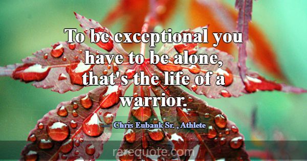 To be exceptional you have to be alone, that's the... -Chris Eubank Sr.