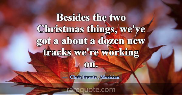 Besides the two Christmas things, we've got a abou... -Chris Frantz