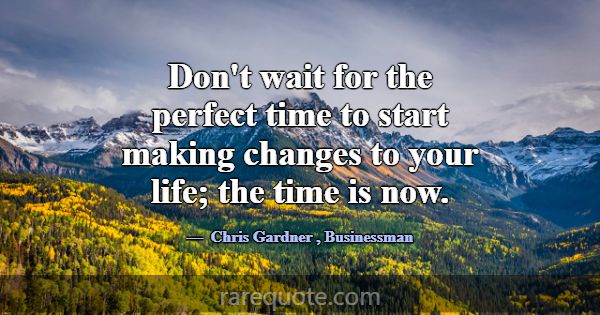 Don't wait for the perfect time to start making ch... -Chris Gardner