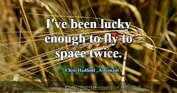 I've been lucky enough to fly to space twice.... -Chris Hadfield