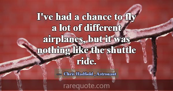 I've had a chance to fly a lot of different airpla... -Chris Hadfield