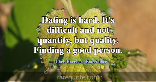 Dating is hard. It's difficult and not quantity, b... -Chris Harrison