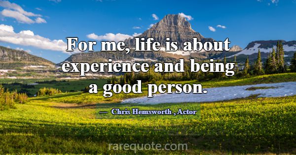 For me, life is about experience and being a good ... -Chris Hemsworth