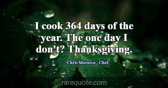 I cook 364 days of the year. The one day I don't? ... -Chris Morocco