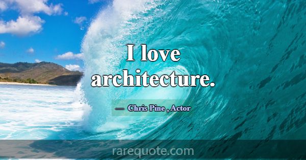 I love architecture.... -Chris Pine