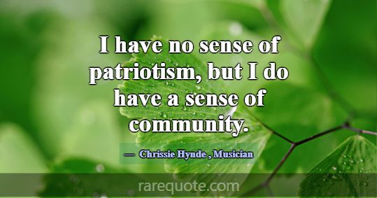 I have no sense of patriotism, but I do have a sen... -Chrissie Hynde