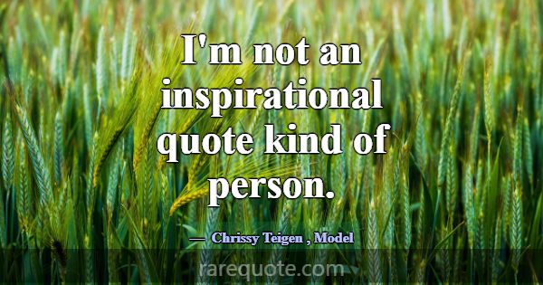 I'm not an inspirational quote kind of person.... -Chrissy Teigen