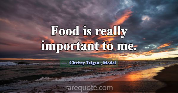 Food is really important to me.... -Chrissy Teigen