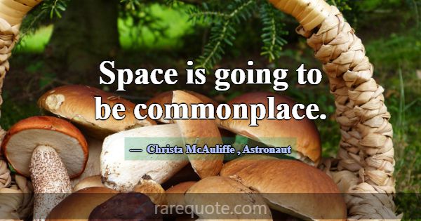 Space is going to be commonplace.... -Christa McAuliffe