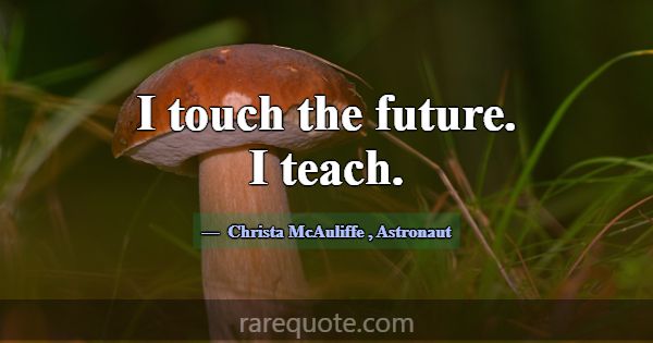 I touch the future. I teach.... -Christa McAuliffe